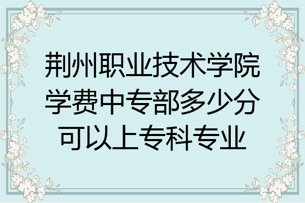 荆州职业技术学院学费中专部多少分可以上专科专业