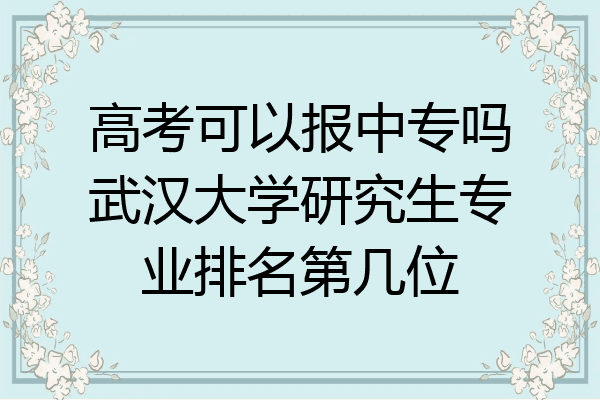高考可以报中专吗武汉大学研究生专业排名第几位