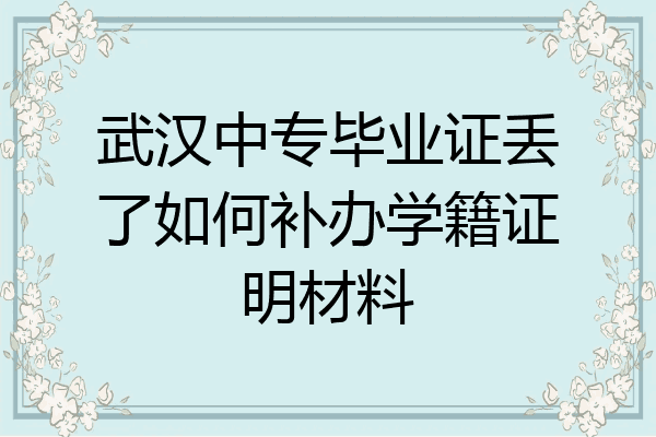 武汉中专毕业证丢了如何补办学籍证明材料