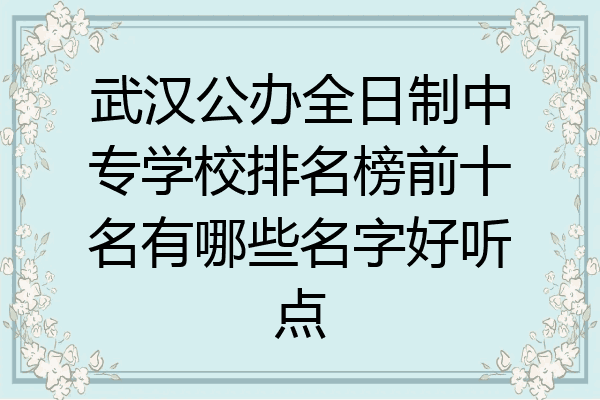 武汉公办全日制中专学校排名榜前十名有哪些名字好听点