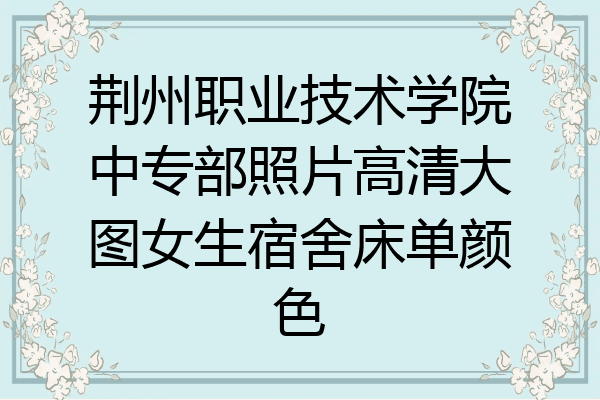 荆州职业技术学院中专部照片高清大图女生宿舍床单颜色