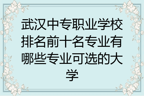 武汉中专职业学校排名前十名专业有哪些专业可选的大学
