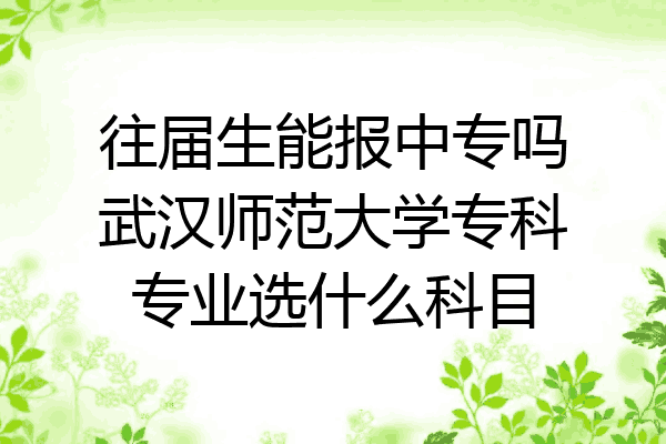 往届生能报中专吗武汉师范大学专科专业选什么科目