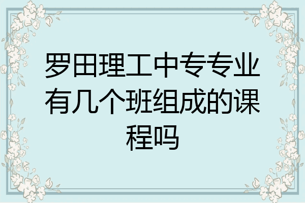 罗田理工中专专业有几个班组成的课程吗