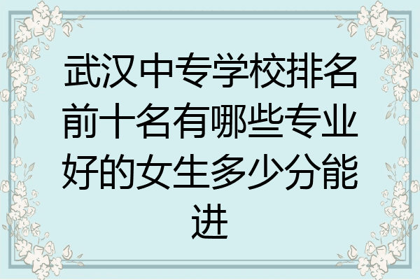 武汉中专学校排名前十名有哪些专业好的女生多少分能进