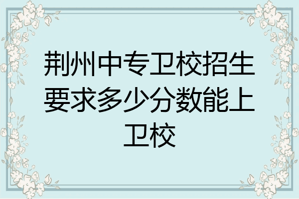 荆州中专卫校招生要求多少分数能上卫校