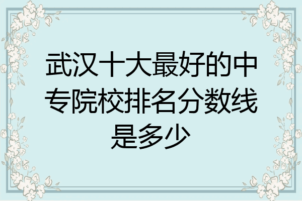 武汉十大最好的中专院校排名分数线是多少