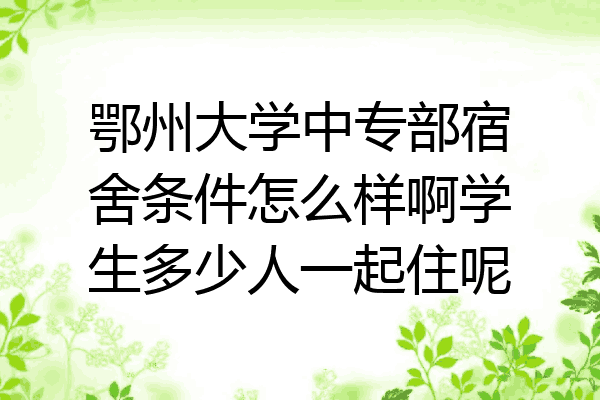 鄂州大学中专部宿舍条件怎么样啊学生多少人一起住呢
