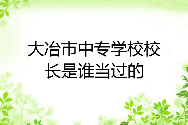 大冶市中专学校校长是谁当过的