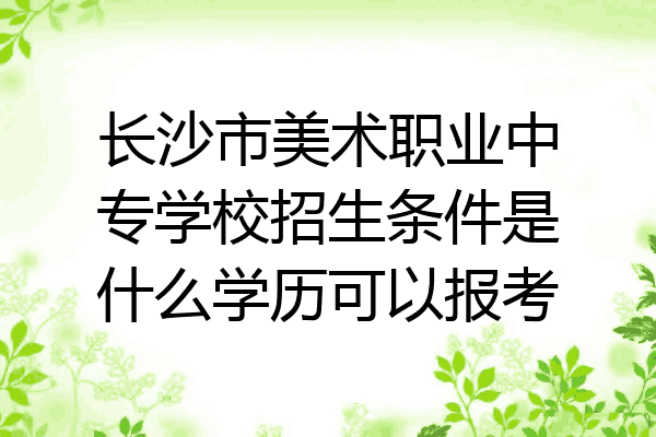 长沙市美术职业中专学校招生条件是什么学历可以报考