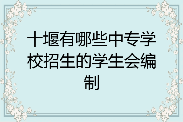十堰有哪些中专学校招生的学生会编制