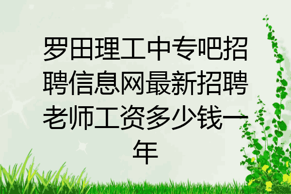 罗田理工中专吧招聘信息网最新招聘老师工资多少钱一年