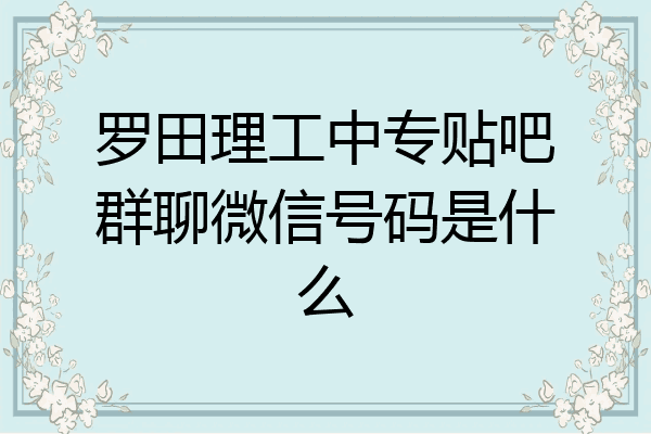 罗田理工中专贴吧群聊微信号码是什么