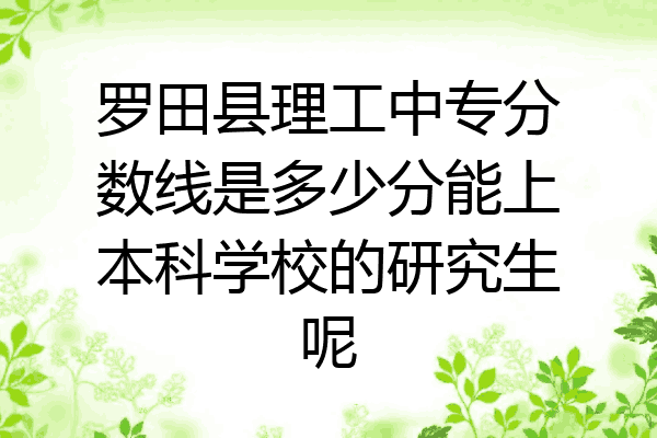 罗田县理工中专分数线是多少分能上本科学校的研究生呢