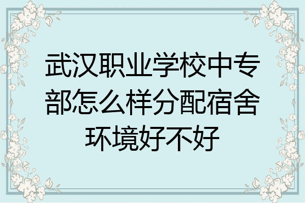 武汉职业学校中专部怎么样分配宿舍环境好不好