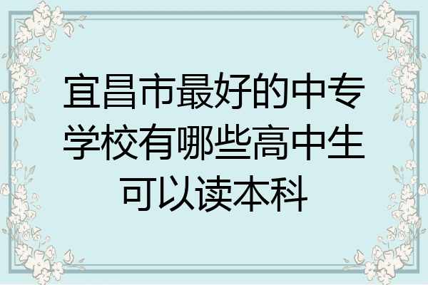 宜昌市最好的中专学校有哪些高中生可以读本科