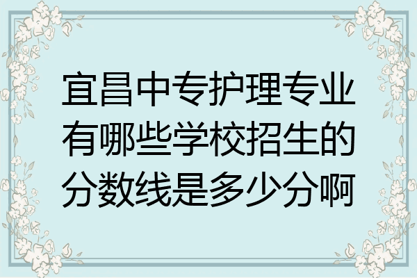 宜昌中专护理专业有哪些学校招生的分数线是多少分啊