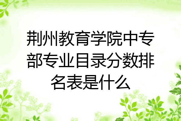 荆州教育学院中专部专业目录分数排名表是什么