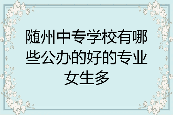 随州中专学校有哪些公办的好的专业女生多