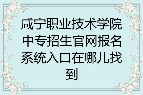咸宁职业技术学院中专招生官网报名系统入口在哪儿找到