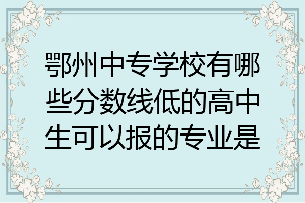 鄂州中专学校有哪些分数线低的高中生可以报的专业是