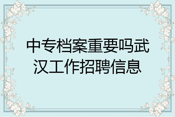 中专档案重要吗武汉工作招聘信息