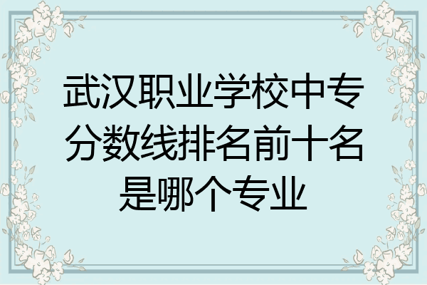 武汉职业学校中专分数线排名前十名是哪个专业