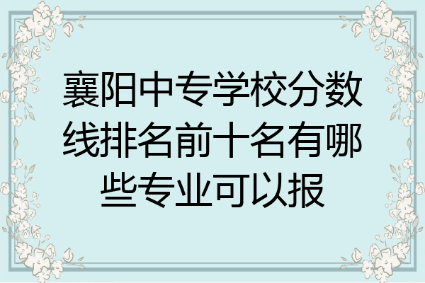 襄阳中专学校分数线排名前十名有哪些专业可以报
