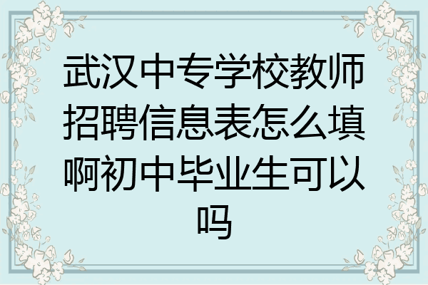 武汉中专学校教师招聘信息表怎么填啊初中毕业生可以吗