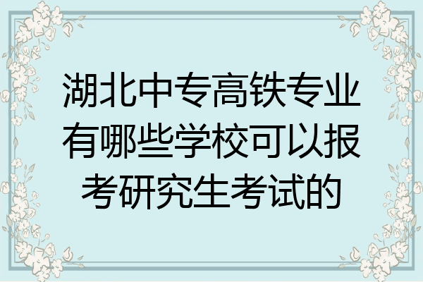 湖北中专高铁专业有哪些学校可以报考研究生考试的