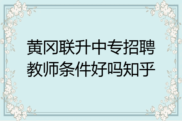 黄冈联升中专招聘教师条件好吗知乎