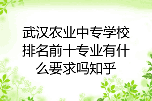 武汉农业中专学校排名前十专业有什么要求吗知乎