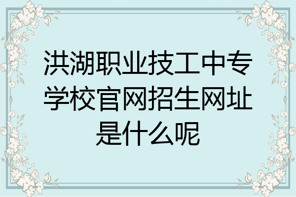 洪湖职业技工中专学校官网招生网址是什么呢