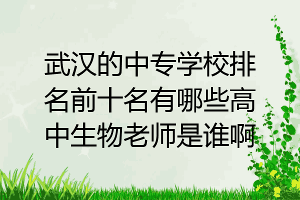 武汉的中专学校排名前十名有哪些高中生物老师是谁啊
