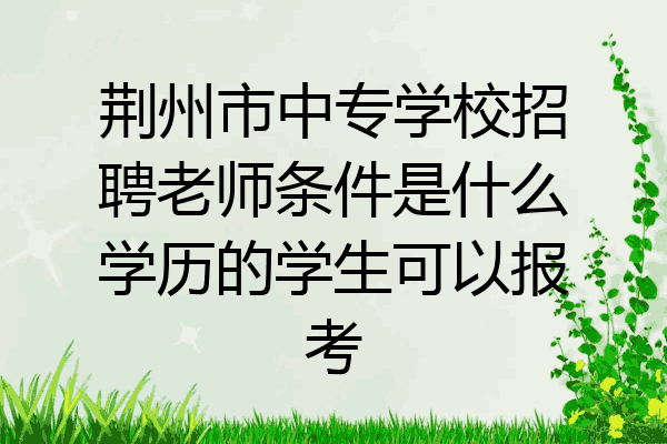 荆州市中专学校招聘老师条件是什么学历的学生可以报考