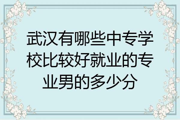 武汉有哪些中专学校比较好就业的专业男的多少分