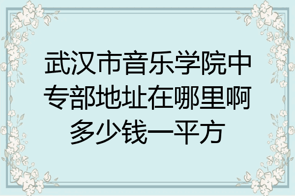 武汉市音乐学院中专部地址在哪里啊多少钱一平方