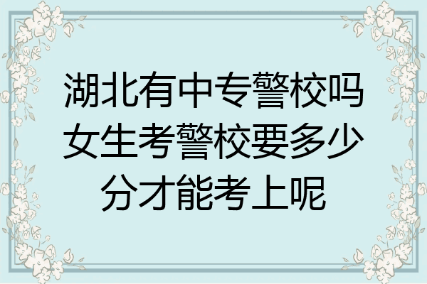 湖北有中专警校吗女生考警校要多少分才能考上呢