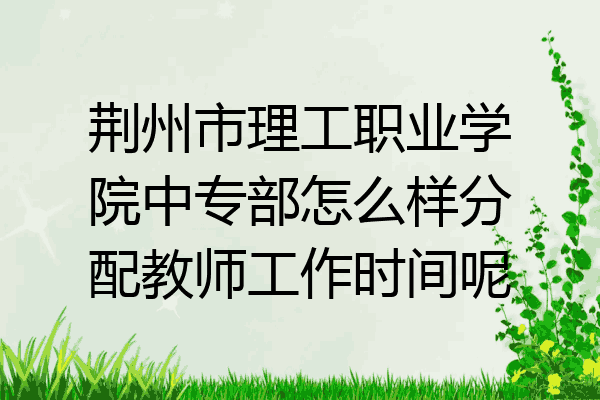 荆州市理工职业学院中专部怎么样分配教师工作时间呢