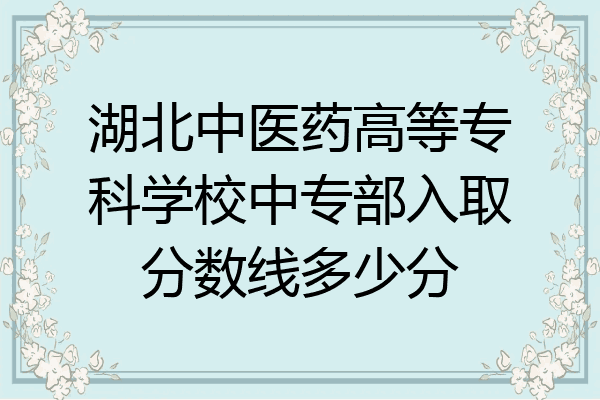 湖北中医药高等专科学校中专部入取分数线多少分