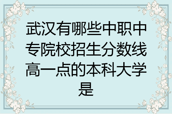 武汉有哪些中职中专院校招生分数线高一点的本科大学是