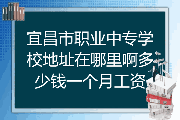 宜昌市职业中专学校地址在哪里啊多少钱一个月工资
