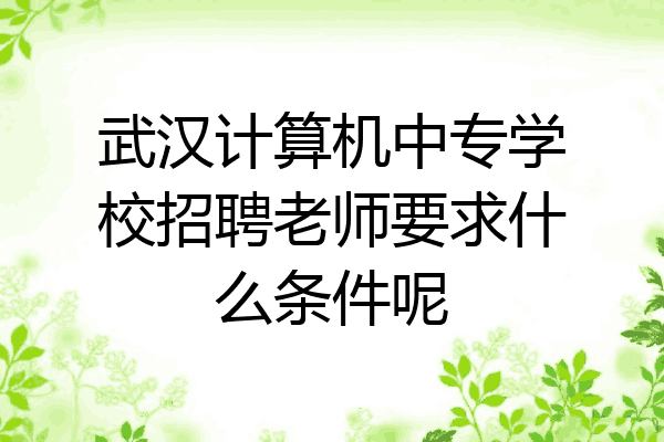 武汉计算机中专学校招聘老师要求什么条件呢
