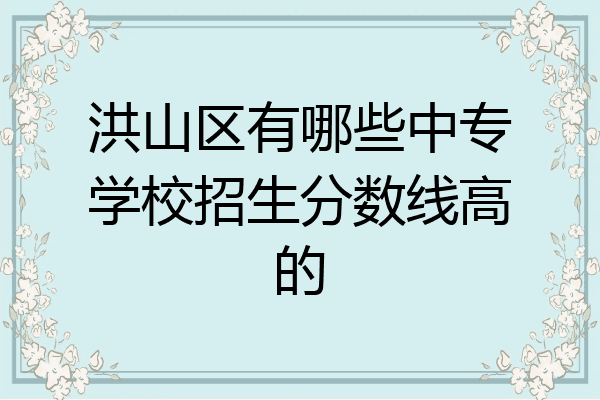 洪山区有哪些中专学校招生分数线高的