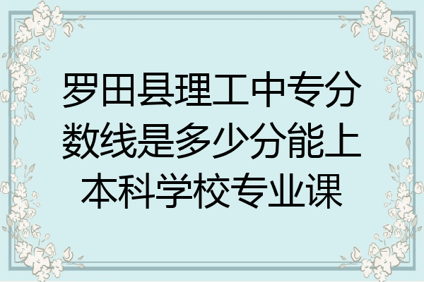 罗田县理工中专分数线是多少分能上本科学校专业课