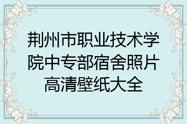 荆州市职业技术学院中专部宿舍照片高清壁纸大全