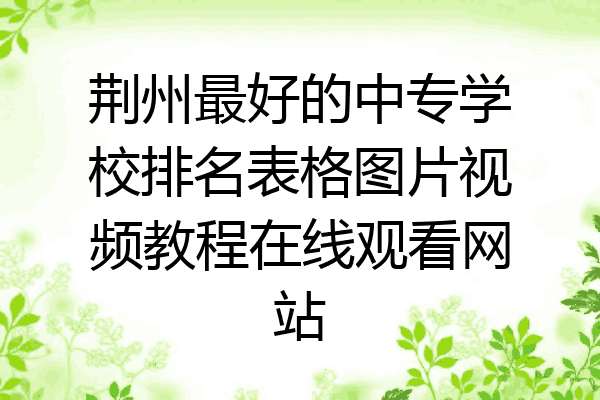 荆州最好的中专学校排名表格图片视频教程在线观看网站