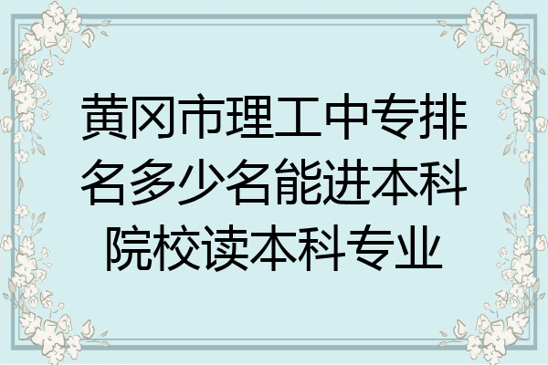 黄冈市理工中专排名多少名能进本科院校读本科专业