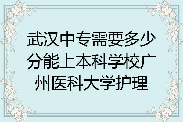 武汉中专需要多少分能上本科学校广州医科大学护理