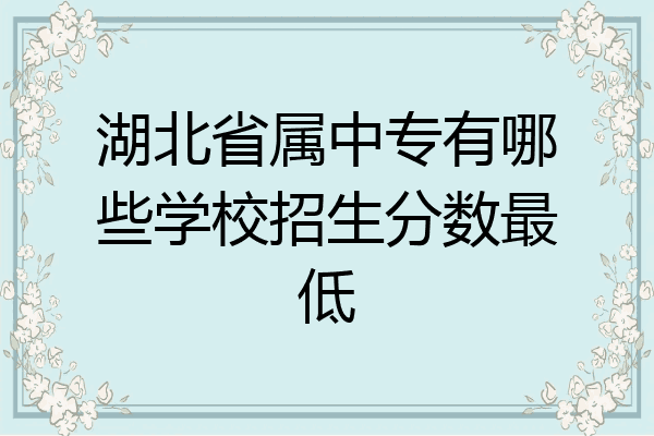 湖北省属中专有哪些学校招生分数最低